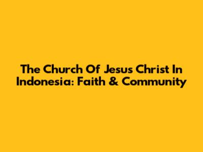The Church Of Jesus Christ In Indonesia: Faith & Community