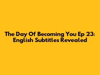 The Day Of Becoming You Ep 23: English Subtitles Revealed