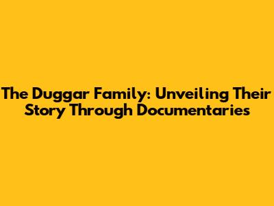 The Duggar Family: Unveiling Their Story Through Documentaries