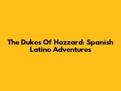 The Dukes Of Hazzard: Spanish Latino Adventures