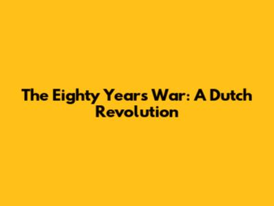 The Eighty Years' War: A Dutch Revolution