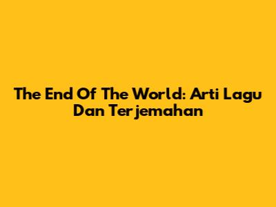 The End Of The World: Arti Lagu Dan Terjemahan