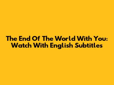 The End Of The World With You: Watch With English Subtitles