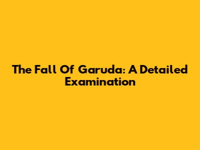 The Fall Of Garuda: A Detailed Examination