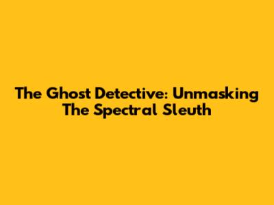 The Ghost Detective: Unmasking The Spectral Sleuth