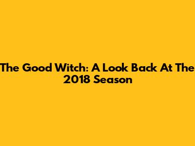 The Good Witch: A Look Back At The 2018 Season