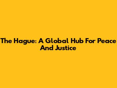 The Hague: A Global Hub For Peace And Justice