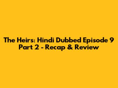 The Heirs: Hindi Dubbed Episode 9 Part 2 - Recap & Review