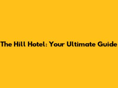 The Hill Hotel: Your Ultimate Guide