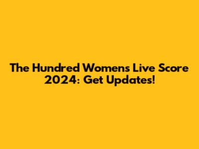 The Hundred Women's Live Score 2024: Get Updates!