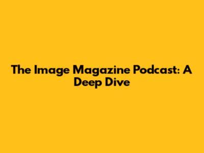 The Image Magazine Podcast: A Deep Dive