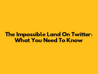 The Impossible Land On Twitter: What You Need To Know