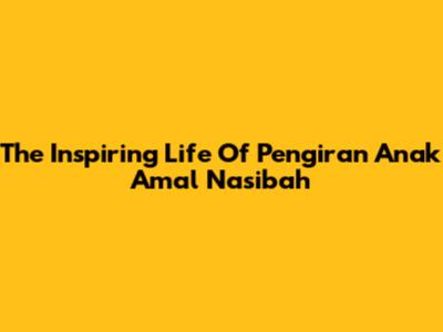 The Inspiring Life Of Pengiran Anak Amal Nasibah