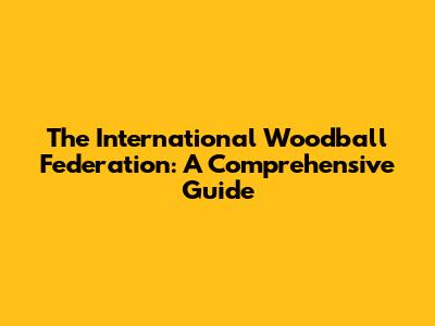 The International Woodball Federation: A Comprehensive Guide
