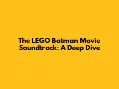 The LEGO Batman Movie Soundtrack: A Deep Dive