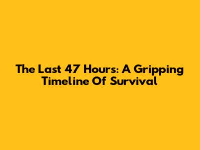 The Last 47 Hours: A Gripping Timeline Of Survival