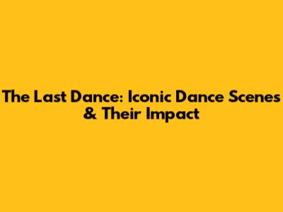 The Last Dance: Iconic Dance Scenes & Their Impact