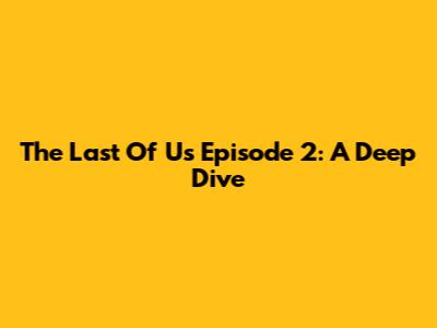 The Last Of Us Episode 2: A Deep Dive