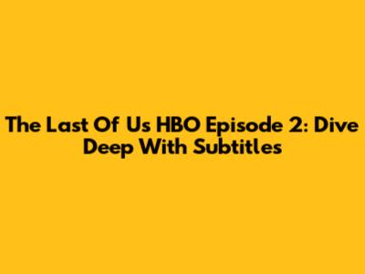 The Last Of Us HBO Episode 2: Dive Deep With Subtitles