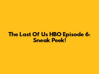 The Last Of Us HBO Episode 6: Sneak Peek!