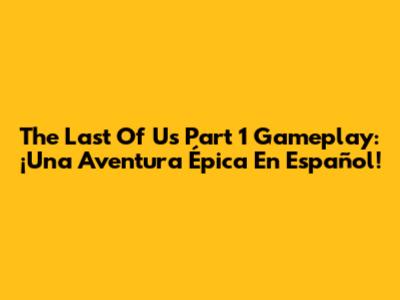 The Last Of Us Part 1 Gameplay: ¡Una Aventura Épica En Español!
