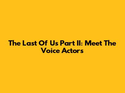 The Last Of Us Part II: Meet The Voice Actors