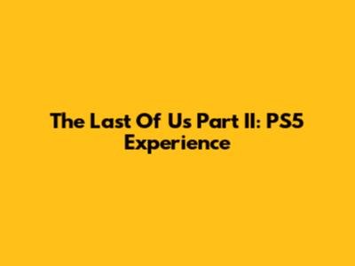 The Last Of Us Part II: PS5 Experience
