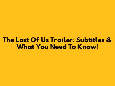 The Last Of Us Trailer: Subtitles & What You Need To Know!