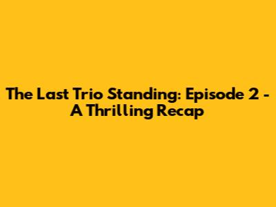 The Last Trio Standing: Episode 2 - A Thrilling Recap
