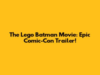 The Lego Batman Movie: Epic Comic-Con Trailer!