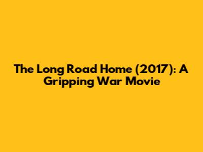 The Long Road Home (2017): A Gripping War Movie