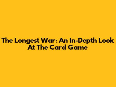 The Longest War: An In-Depth Look At The Card Game