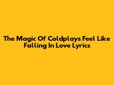 The Magic Of Coldplay's 'Feel Like Falling In Love' Lyrics