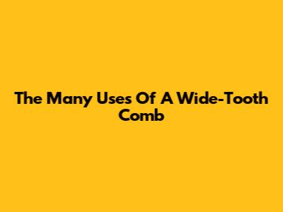 The Many Uses Of A Wide-Tooth Comb