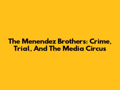 The Menendez Brothers: Crime, Trial, And The Media Circus