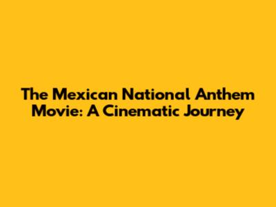 The Mexican National Anthem Movie: A Cinematic Journey