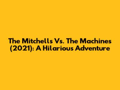 The Mitchells Vs. The Machines (2021): A Hilarious Adventure