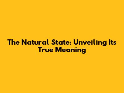 The Natural State: Unveiling Its True Meaning
