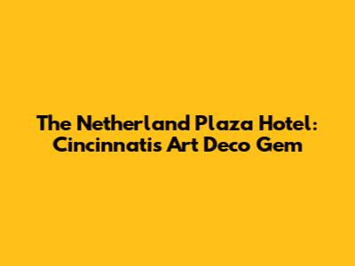 The Netherland Plaza Hotel: Cincinnati's Art Deco Gem