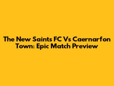 The New Saints FC Vs Caernarfon Town: Epic Match Preview
