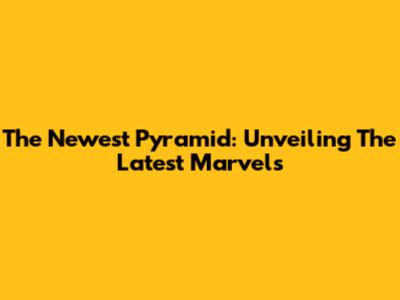The Newest Pyramid: Unveiling The Latest Marvels