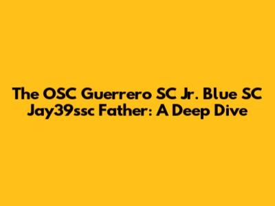 The OSC Guerrero SC Jr. Blue SC Jay39ssc Father: A Deep Dive