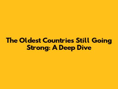 The Oldest Countries Still Going Strong: A Deep Dive