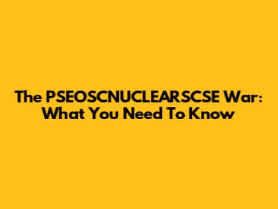 The PSEOSCNUCLEARSCSE War: What You Need To Know
