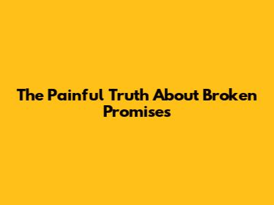 The Painful Truth About Broken Promises