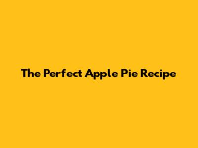 The Perfect Apple Pie Recipe