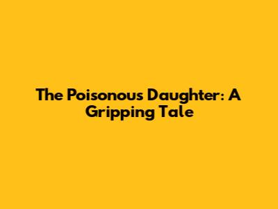 The Poisonous Daughter: A Gripping Tale