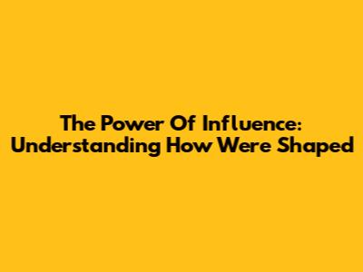 The Power Of Influence: Understanding How We're Shaped