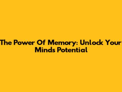 The Power Of Memory: Unlock Your Mind's Potential