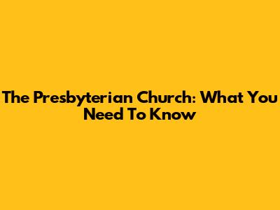 The Presbyterian Church: What You Need To Know